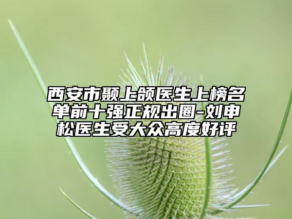 西安市顳上頜醫(yī)生上榜名單前十強(qiáng)正規(guī)出圈-劉申松醫(yī)生受大眾高度好評(píng)