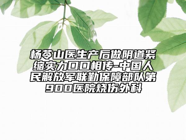 楊苓山醫(yī)生產(chǎn)后做陰道緊縮實力口口相傳-中國人民解放軍聯(lián)勤保障部隊第900醫(yī)院燒傷外科