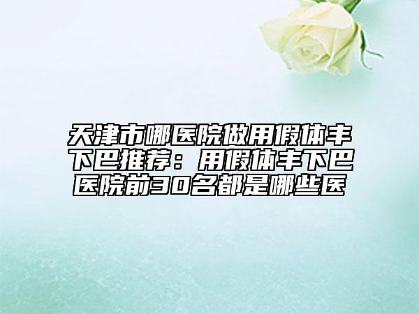 天津市哪醫(yī)院做用假體豐下巴推薦:用假體豐下巴醫(yī)院前30名都是哪些醫(yī)
