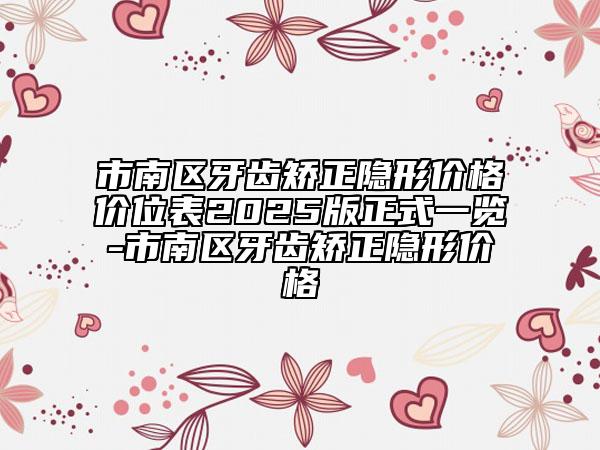 市南區(qū)牙齒矯正隱形價(jià)格價(jià)位表2025版正式一覽-市南區(qū)牙齒矯正隱形價(jià)格
