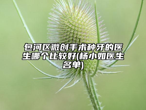 包河區(qū)微創(chuàng)手術(shù)種牙的醫(yī)生哪個(gè)比較好(楊小如醫(yī)生名單)