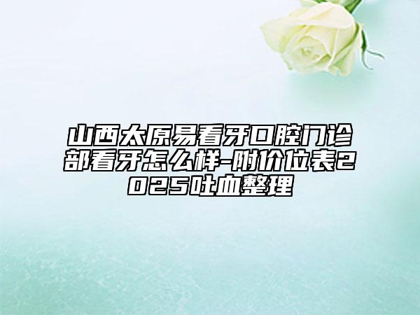 山西太原易看牙口腔門診部看牙怎么樣-附價(jià)位表2025吐血整理