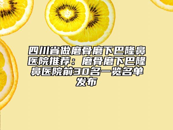 四川省做磨骨磨下巴隆鼻醫(yī)院推薦：磨骨磨下巴隆鼻醫(yī)院前30名一覽名單發(fā)布