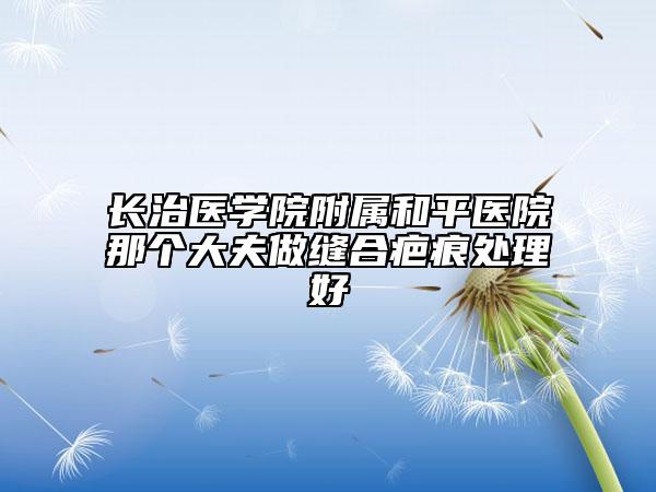 長(zhǎng)治醫(yī)學(xué)院附屬和平醫(yī)院那個(gè)大夫做縫合疤痕處理好