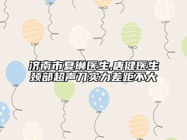 濟南市夏琳醫(yī)生,唐健醫(yī)生頸部超聲刀實力差距不大