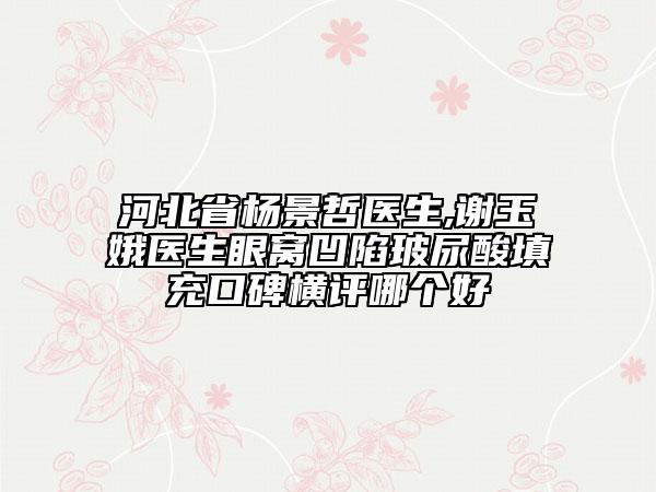 河北省楊景哲醫(yī)生,謝玉娥醫(yī)生眼窩凹陷玻尿酸填充口碑橫評哪個好