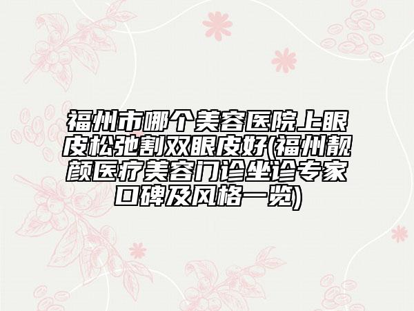 福州市哪個(gè)美容醫(yī)院上眼皮松弛割雙眼皮好(福州靚顏醫(yī)療美容門(mén)診坐診專家口碑及風(fēng)格一覽)