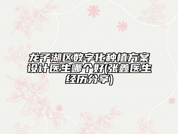 龍子湖區(qū)數(shù)字化種植方案設(shè)計(jì)醫(yī)生哪個(gè)好(張?chǎng)吾t(yī)生經(jīng)歷分享)