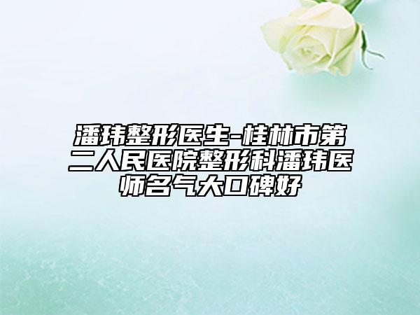 潘瑋整形醫(yī)生-桂林市第二人民醫(yī)院整形科潘瑋醫(yī)師名氣大口碑好