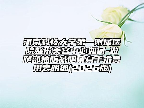 河南科技大學第一附屬醫(yī)院整形美容中心如何-做腿部抽脂減肥瘦身手術費用表明細(2026版)