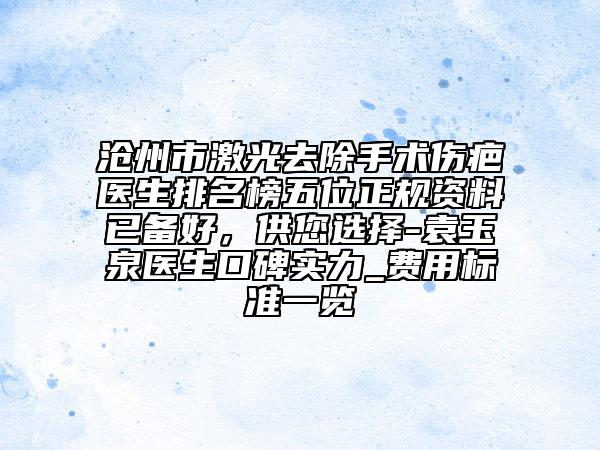 滄州市激光去除手術傷疤醫(yī)生排名榜五位正規(guī)資料已備好，供您選擇-袁玉泉醫(yī)生口碑實力_費用標準一覽