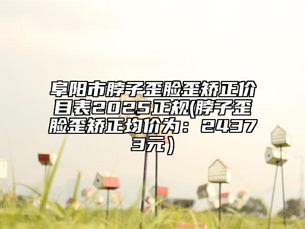 阜陽市脖子歪臉歪矯正價目表2025正規(guī)(脖子歪臉歪矯正均價為:24373元)