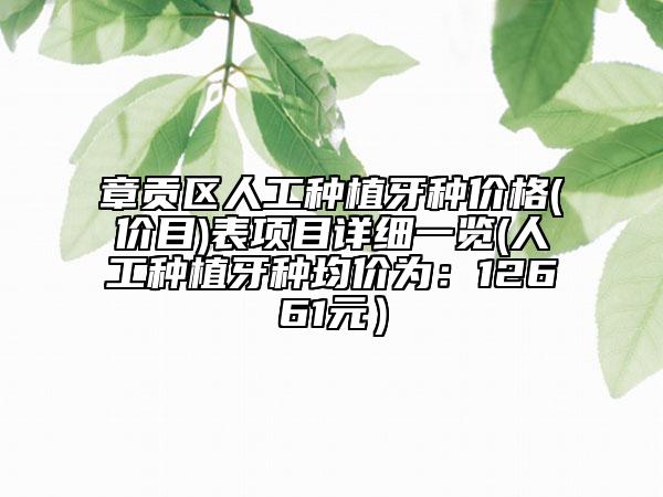 章貢區(qū)人工種植牙種價(jià)格(價(jià)目)表項(xiàng)目詳細(xì)一覽(人工種植牙種均價(jià)為：12661元）