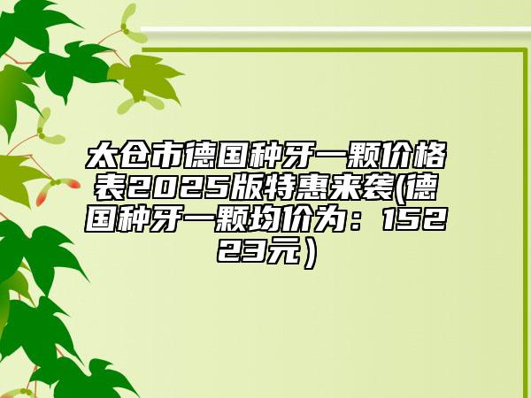 太倉市德國種牙一顆價格表2025版特惠來襲(德國種牙一顆均價為：15223元）