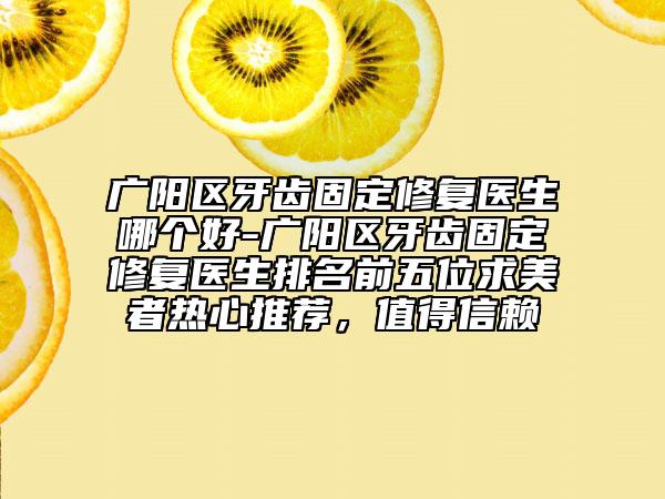 廣陽區(qū)牙齒固定修復(fù)醫(yī)生哪個(gè)好-廣陽區(qū)牙齒固定修復(fù)醫(yī)生排名前五位求美者熱心推薦，值得信賴