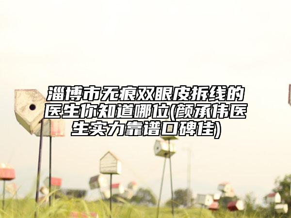 淄博市無痕雙眼皮拆線的醫(yī)生你知道哪位(顏承偉醫(yī)生實(shí)力靠譜口碑佳)