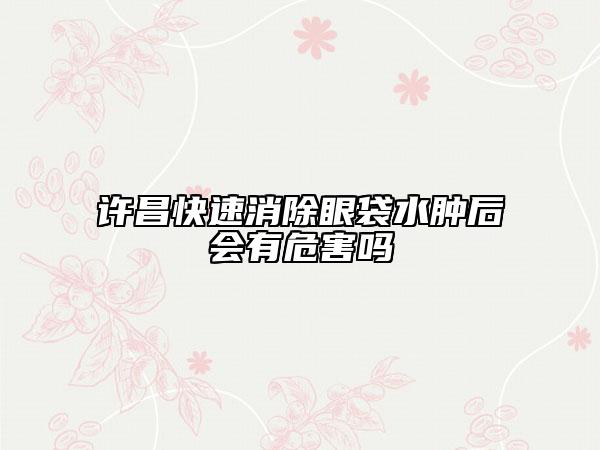 許昌快速消除眼袋水腫后會(huì)有危害嗎