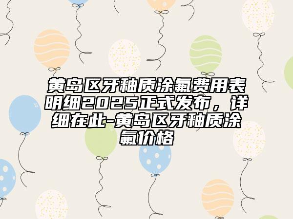 黃島區(qū)牙釉質(zhì)涂氟費(fèi)用表明細(xì)2025正式發(fā)布，詳細(xì)在此-黃島區(qū)牙釉質(zhì)涂氟價(jià)格