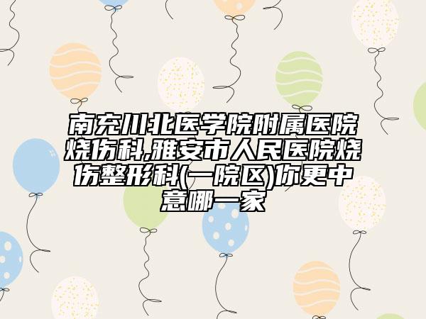 南充川北醫(yī)學(xué)院附屬醫(yī)院燒傷科,雅安市人民醫(yī)院燒傷整形科(一院區(qū))你更中意哪一家