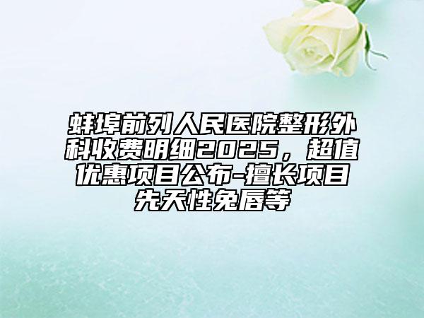 蚌埠前列人民醫(yī)院整形外科收費(fèi)明細(xì)2025,超值優(yōu)惠項(xiàng)目公布-擅長項(xiàng)目先天性兔唇等