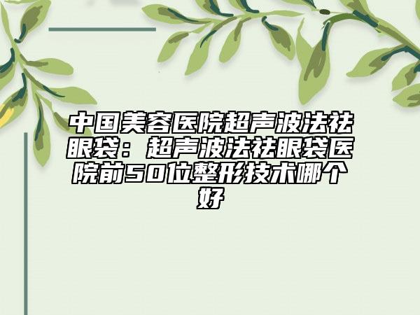 中國美容醫(yī)院超聲波法祛眼袋:超聲波法祛眼袋醫(yī)院前50位整形技術(shù)哪個(gè)好