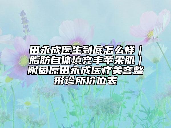 田永成醫(yī)生到底怎么樣｜脂肪自體填充豐蘋果肌｜附固原田永成醫(yī)療美容整形診所價(jià)位表