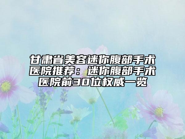 甘肅省美容迷你腹部手術(shù)醫(yī)院推薦：迷你腹部手術(shù)醫(yī)院前30位權(quán)威一覽