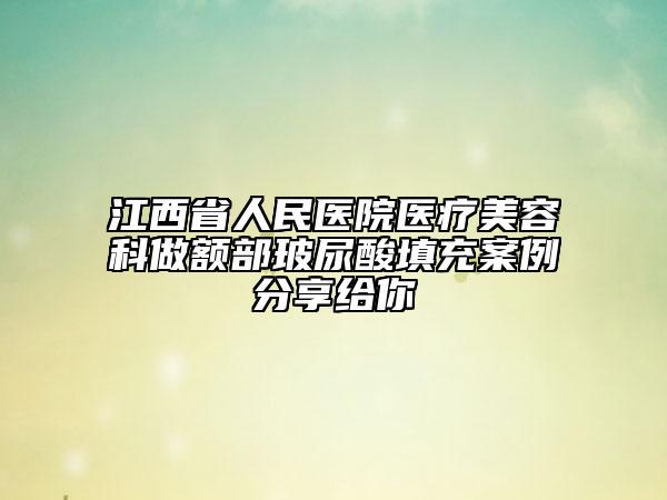 江西省人民醫(yī)院醫(yī)療美容科做額部玻尿酸填充案例分享給你