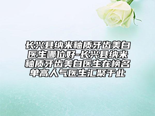 長(zhǎng)興縣納米釉質(zhì)牙齒美白醫(yī)生哪位好-長(zhǎng)興縣納米釉質(zhì)牙齒美白醫(yī)生在榜名單高人氣醫(yī)生匯聚于此