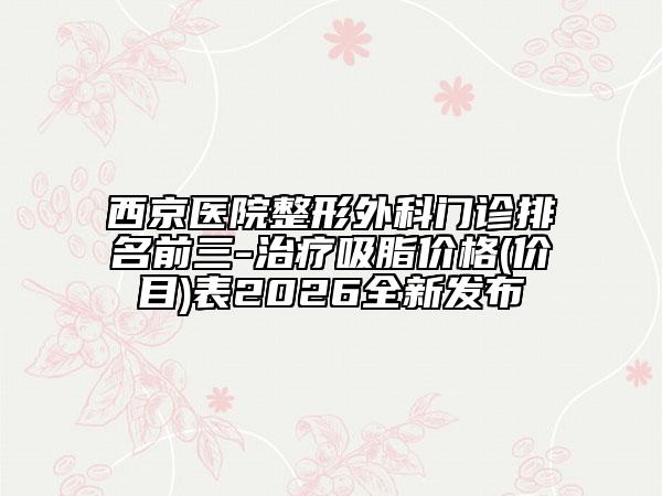 西京醫(yī)院整形外科門診排名前三-治療吸脂價(jià)格(價(jià)目)表2026全新發(fā)布