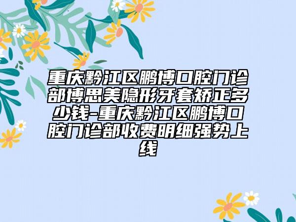 重慶黔江區(qū)鵬博口腔門診部博思美隱形牙套矯正多少錢-重慶黔江區(qū)鵬博口腔門診部收費明細強勢上線