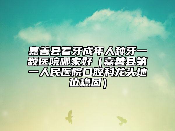 嘉善縣看牙成年人種牙一顆醫(yī)院哪家好（嘉善縣第一人民醫(yī)院口腔科龍頭地位穩(wěn)固）