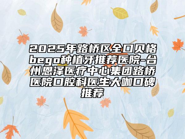2025年路橋區(qū)全口貝格bego種植牙推薦醫(yī)院-臺(tái)州恩澤醫(yī)療中心集團(tuán)路橋醫(yī)院口腔科醫(yī)生大咖口碑推薦