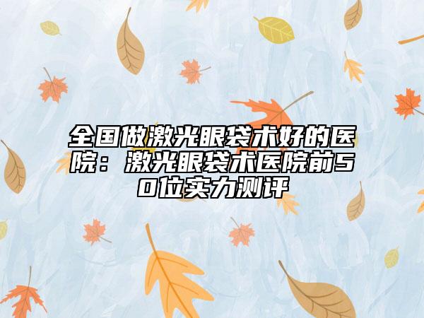 全國做激光眼袋術(shù)好的醫(yī)院：激光眼袋術(shù)醫(yī)院前50位實力測評