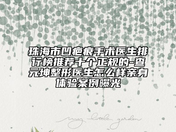 珠海市凹疤痕手術(shù)醫(yī)生排行榜推薦十個(gè)正規(guī)的-查元坤整形醫(yī)生怎么樣親身體驗(yàn)案例曝光