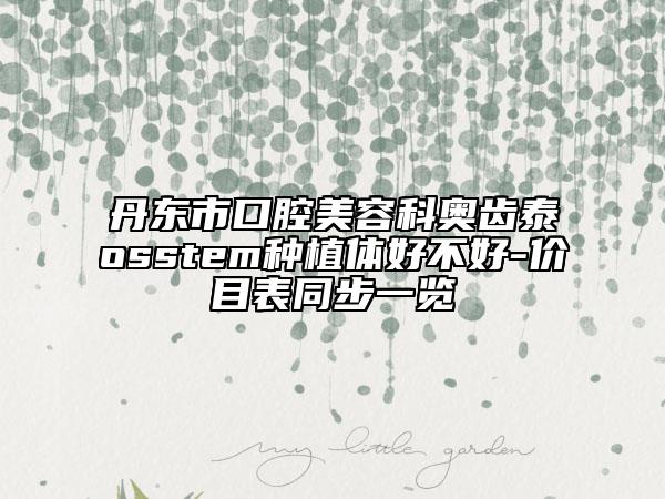 丹東市口腔美容科奧齒泰osstem種植體好不好-價(jià)目表同步一覽
