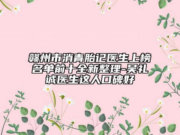 贛州市消青胎記醫(yī)生上榜名單前十全新整理-吳禮誠醫(yī)生這人口碑好