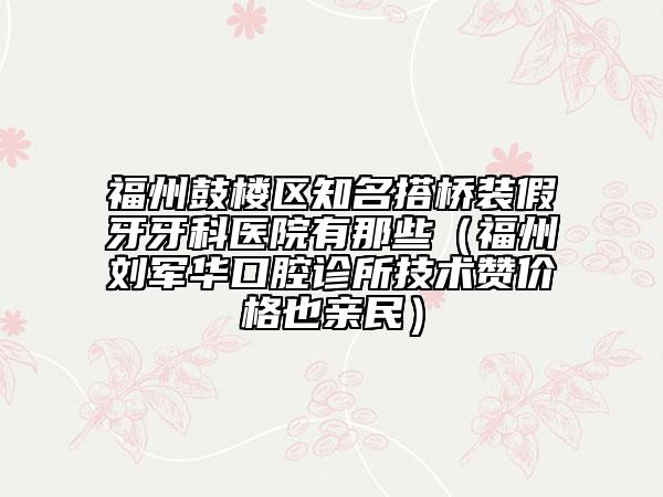 福州鼓樓區(qū)知名搭橋裝假牙牙科醫(yī)院有那些（福州劉軍華口腔診所技術(shù)贊價格也親民）