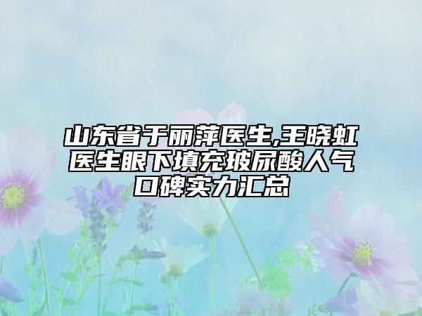 山東省于麗萍醫(yī)生,王曉虹醫(yī)生眼下填充玻尿酸人氣口碑實力匯總