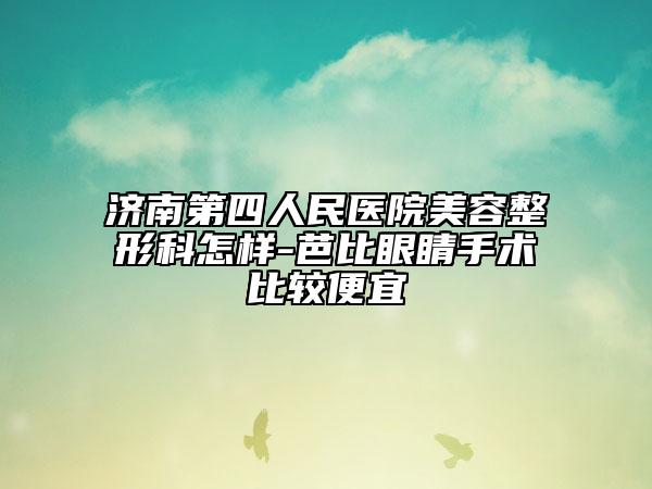 濟(jì)南第四人民醫(yī)院美容整形科怎樣-芭比眼睛手術(shù)比較便宜