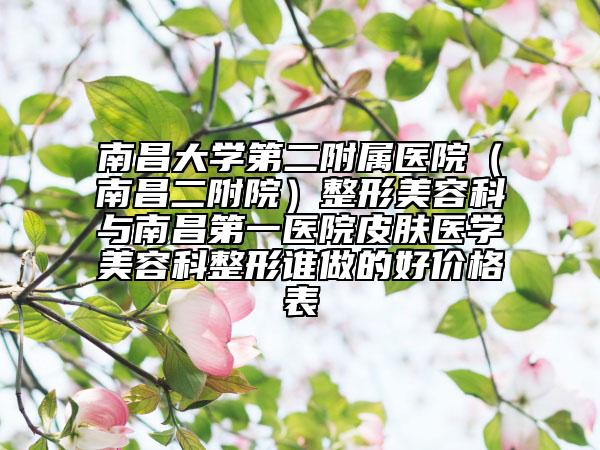 南昌大學第二附屬醫(yī)院(南昌二附院)整形美容科與南昌第一醫(yī)院皮膚醫(yī)學美容科整形誰做的好價格表
