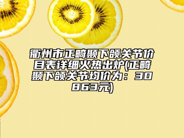 衢州市正畸顳下頜關(guān)節(jié)價(jià)目表詳細(xì)火熱出爐(正畸顳下頜關(guān)節(jié)均價(jià)為：30863元)