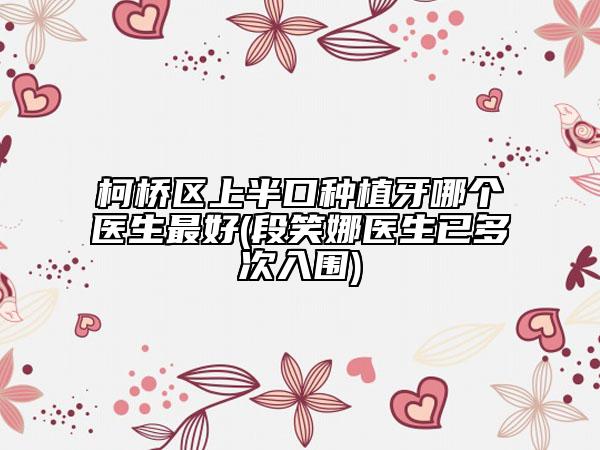 柯橋區(qū)上半口種植牙哪個(gè)醫(yī)生最好(段笑娜醫(yī)生已多次入圍)