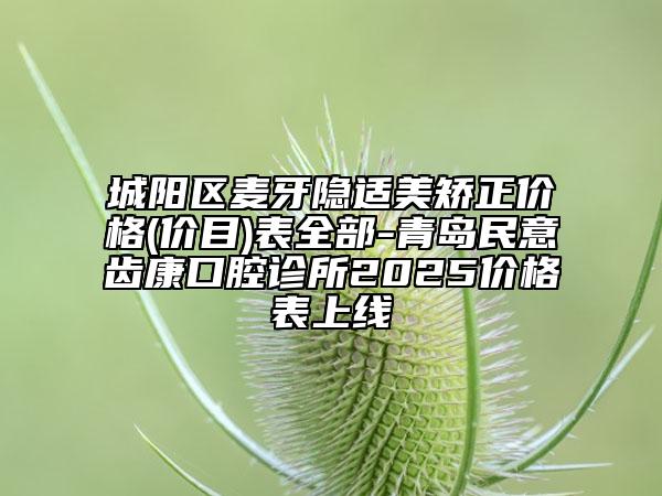 城陽區(qū)麥牙隱適美矯正價(jià)格(價(jià)目)表全部-青島民意齒康口腔診所2025價(jià)格表上線
