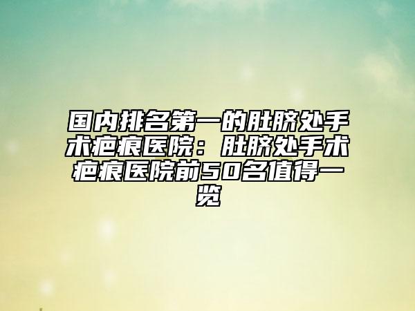 國內(nèi)排名第一的肚臍處手術疤痕醫(yī)院：肚臍處手術疤痕醫(yī)院前50名值得一覽