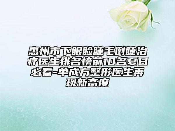 惠州市下眼瞼睫毛倒睫治療醫(yī)生排名榜前10名夏日必看-單成方整形醫(yī)生再現(xiàn)新高度