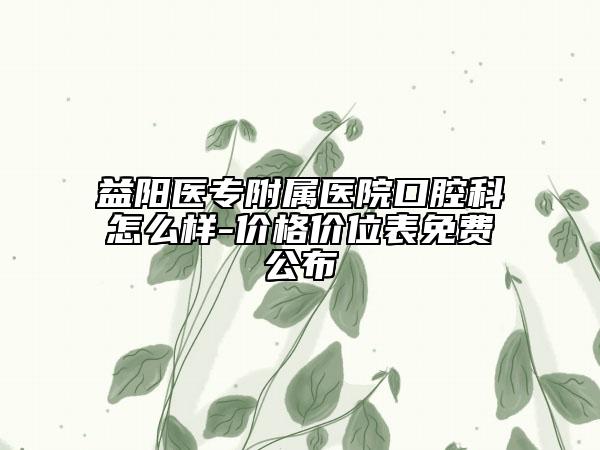 益陽醫(yī)專附屬醫(yī)院口腔科怎么樣-價格價位表免費(fèi)公布