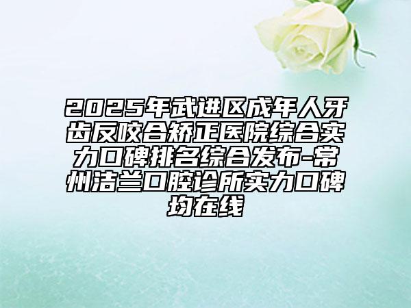2025年武進(jìn)區(qū)成年人牙齒反咬合矯正醫(yī)院綜合實(shí)力口碑排名綜合發(fā)布-常州潔蘭口腔診所實(shí)力口碑均在線