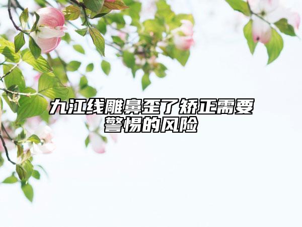 九江線雕鼻歪了矯正需要警惕的風險