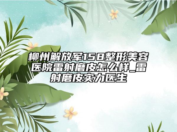 柳州解放軍158整形美容醫(yī)院雷射磨皮怎么樣_雷射磨皮實力醫(yī)生